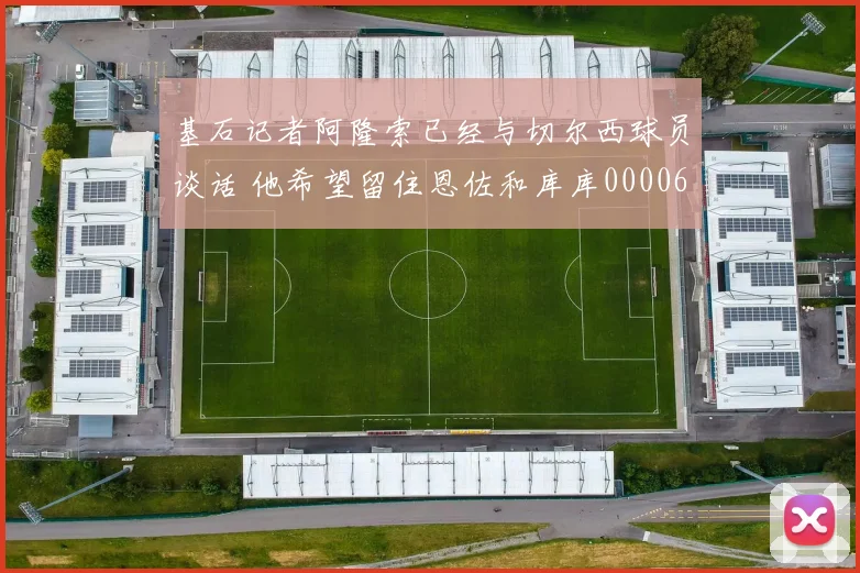 基石记者阿隆索已经与切尔西球员谈话 他希望留住恩佐和库库0000644